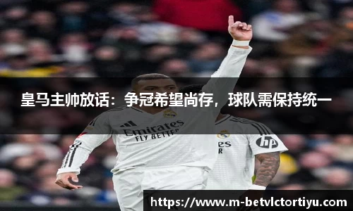 皇马主帅放话：争冠希望尚存，球队需保持统一