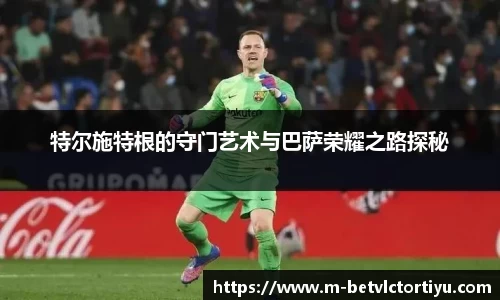 特尔施特根的守门艺术与巴萨荣耀之路探秘